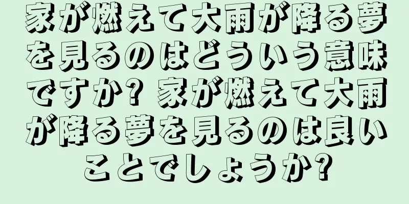 家が燃えて大雨が降る夢を見るのはどういう意味ですか? 家が燃えて大雨が降る夢を見るのは良いことでしょうか?