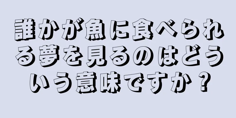 誰かが魚に食べられる夢を見るのはどういう意味ですか？