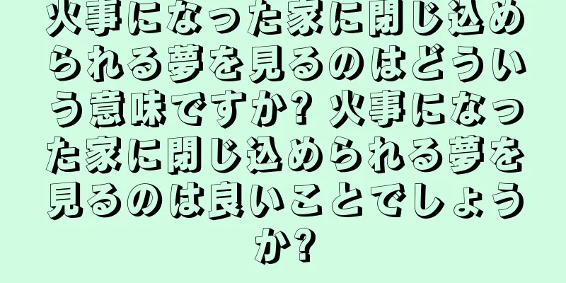 火事になった家に閉じ込められる夢を見るのはどういう意味ですか? 火事になった家に閉じ込められる夢を見るのは良いことでしょうか?