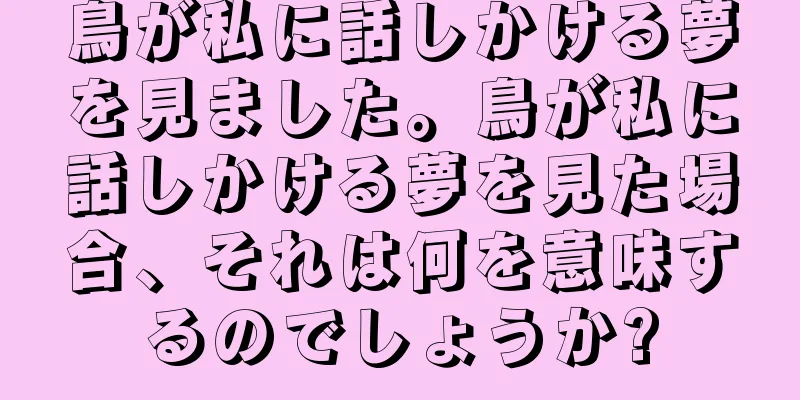 鳥が私に話しかける夢を見ました。鳥が私に話しかける夢を見た場合、それは何を意味するのでしょうか?