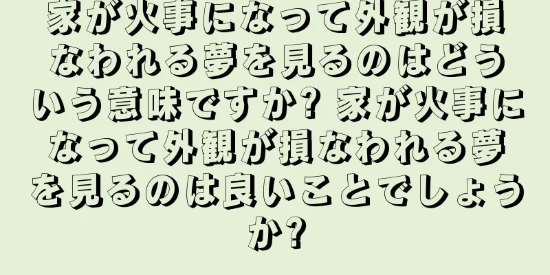 家が火事になって外観が損なわれる夢を見るのはどういう意味ですか? 家が火事になって外観が損なわれる夢を見るのは良いことでしょうか?