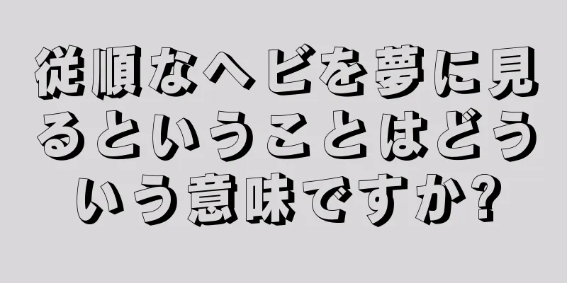 従順なヘビを夢に見るということはどういう意味ですか?