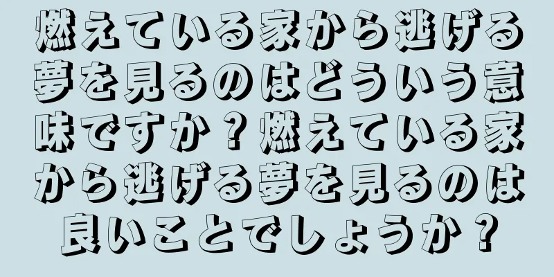 燃えている家から逃げる夢を見るのはどういう意味ですか？燃えている家から逃げる夢を見るのは良いことでしょうか？