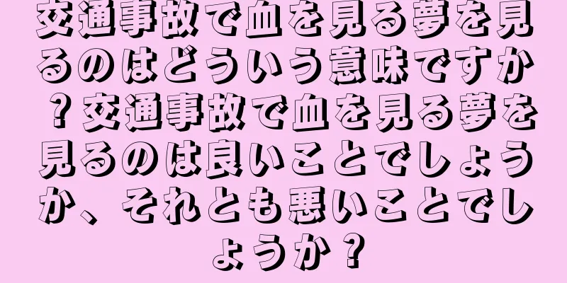 交通事故で血を見る夢を見るのはどういう意味ですか？交通事故で血を見る夢を見るのは良いことでしょうか、それとも悪いことでしょうか？