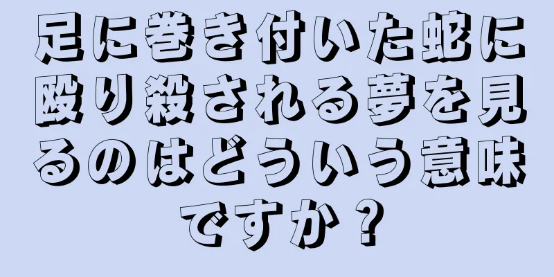 足に巻き付いた蛇に殴り殺される夢を見るのはどういう意味ですか？