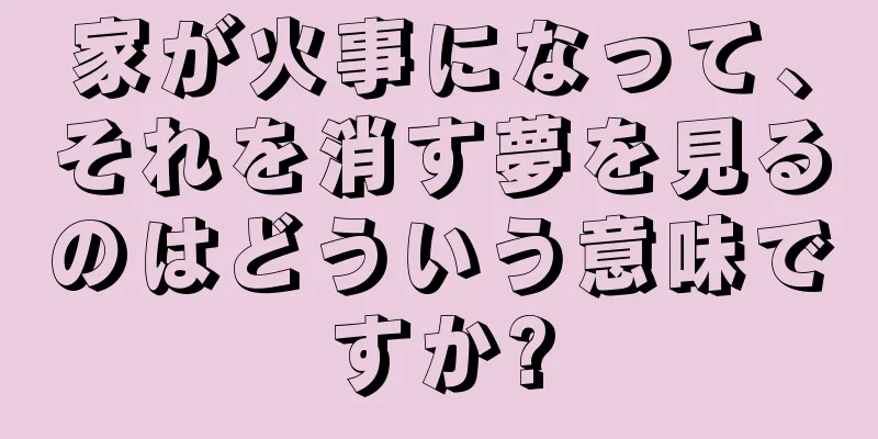 家が火事になって、それを消す夢を見るのはどういう意味ですか?