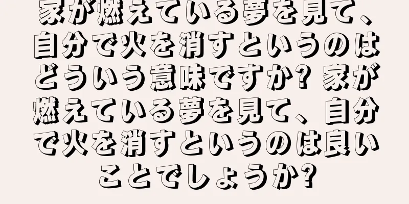 家が燃えている夢を見て、自分で火を消すというのはどういう意味ですか? 家が燃えている夢を見て、自分で火を消すというのは良いことでしょうか?