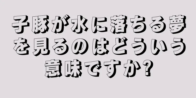子豚が水に落ちる夢を見るのはどういう意味ですか?