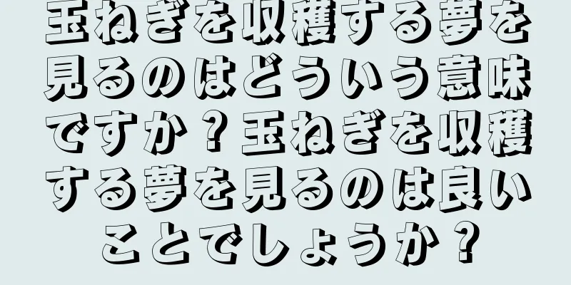 玉ねぎを収穫する夢を見るのはどういう意味ですか？玉ねぎを収穫する夢を見るのは良いことでしょうか？