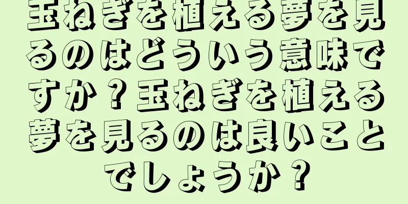 玉ねぎを植える夢を見るのはどういう意味ですか？玉ねぎを植える夢を見るのは良いことでしょうか？