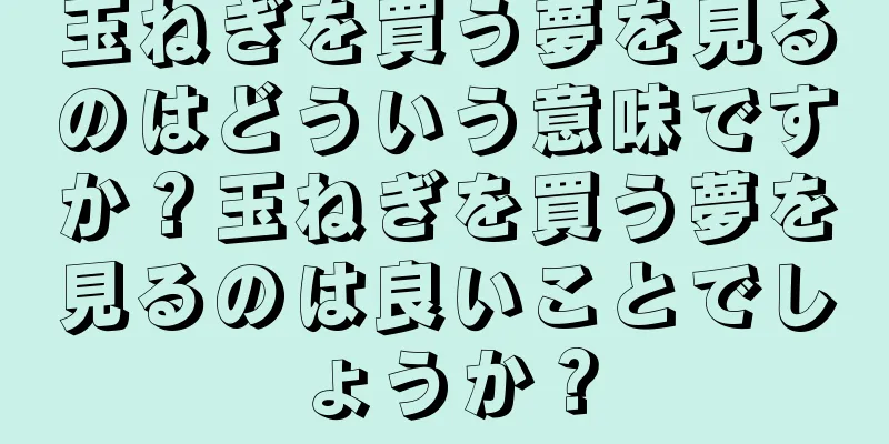 玉ねぎを買う夢を見るのはどういう意味ですか？玉ねぎを買う夢を見るのは良いことでしょうか？