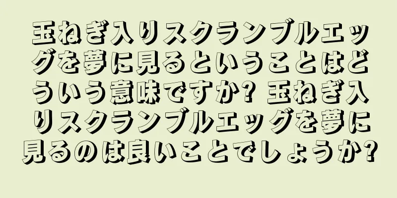 玉ねぎ入りスクランブルエッグを夢に見るということはどういう意味ですか? 玉ねぎ入りスクランブルエッグを夢に見るのは良いことでしょうか?