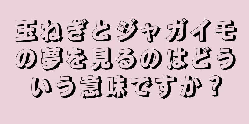 玉ねぎとジャガイモの夢を見るのはどういう意味ですか？