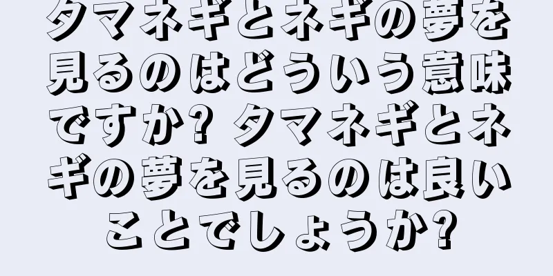 タマネギとネギの夢を見るのはどういう意味ですか? タマネギとネギの夢を見るのは良いことでしょうか?