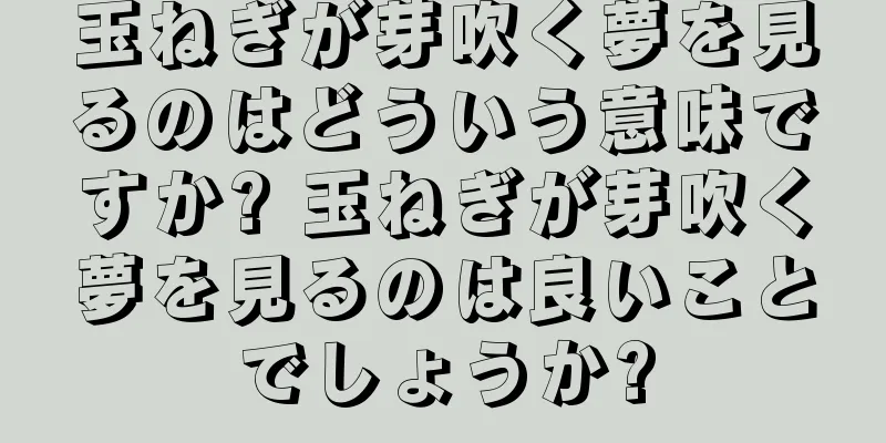 玉ねぎが芽吹く夢を見るのはどういう意味ですか? 玉ねぎが芽吹く夢を見るのは良いことでしょうか?