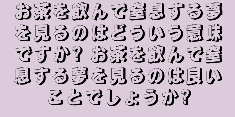 お茶を飲んで窒息する夢を見るのはどういう意味ですか? お茶を飲んで窒息する夢を見るのは良いことでしょうか?