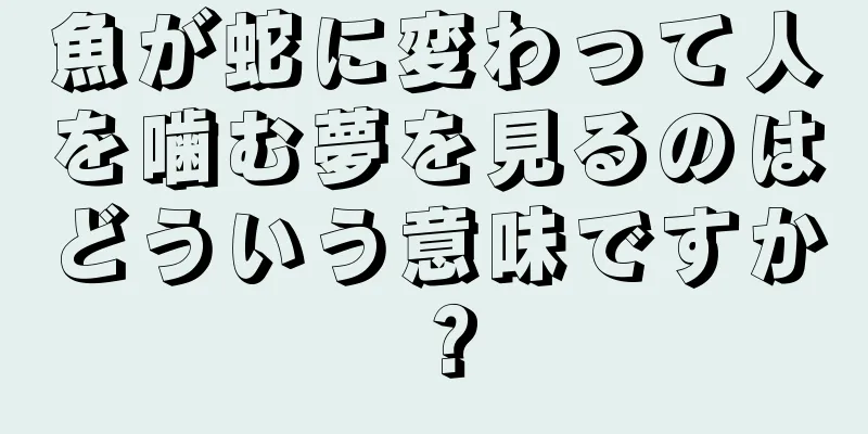 魚が蛇に変わって人を噛む夢を見るのはどういう意味ですか？