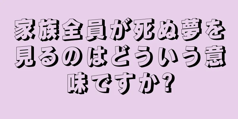 家族全員が死ぬ夢を見るのはどういう意味ですか?