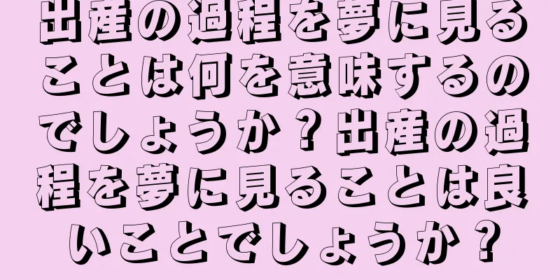 出産の過程を夢に見ることは何を意味するのでしょうか？出産の過程を夢に見ることは良いことでしょうか？