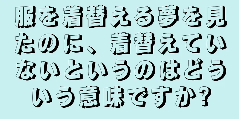 服を着替える夢を見たのに、着替えていないというのはどういう意味ですか?