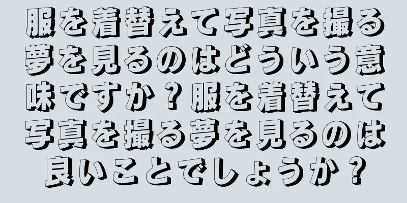 服を着替えて写真を撮る夢を見るのはどういう意味ですか？服を着替えて写真を撮る夢を見るのは良いことでしょうか？