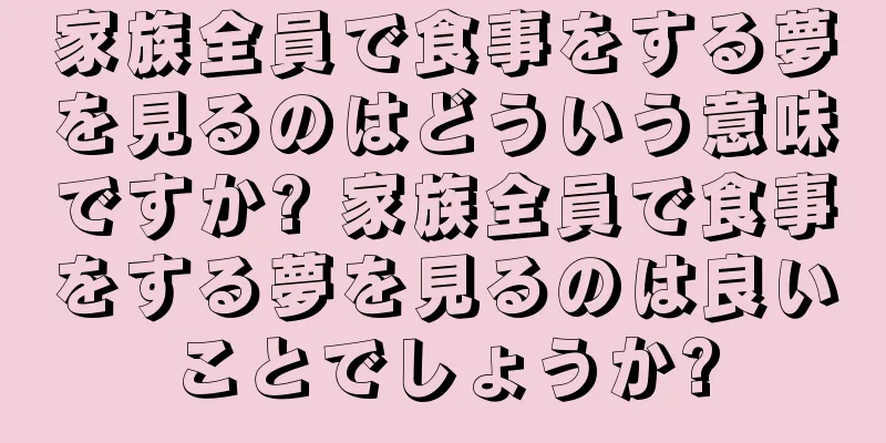 家族全員で食事をする夢を見るのはどういう意味ですか? 家族全員で食事をする夢を見るのは良いことでしょうか?