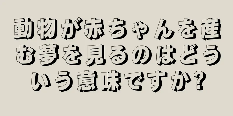 動物が赤ちゃんを産む夢を見るのはどういう意味ですか?