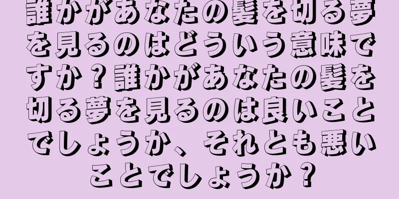誰かがあなたの髪を切る夢を見るのはどういう意味ですか？誰かがあなたの髪を切る夢を見るのは良いことでしょうか、それとも悪いことでしょうか？