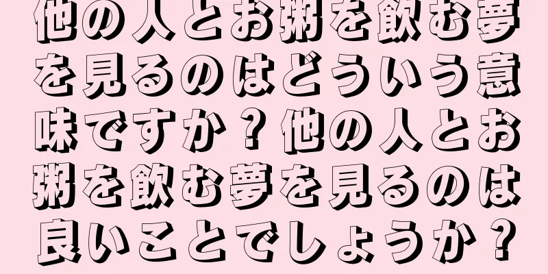 他の人とお粥を飲む夢を見るのはどういう意味ですか？他の人とお粥を飲む夢を見るのは良いことでしょうか？