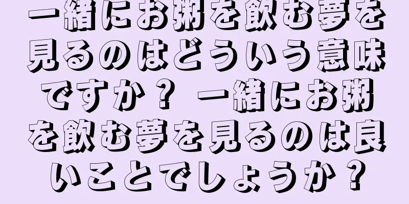 一緒にお粥を飲む夢を見るのはどういう意味ですか？ 一緒にお粥を飲む夢を見るのは良いことでしょうか？