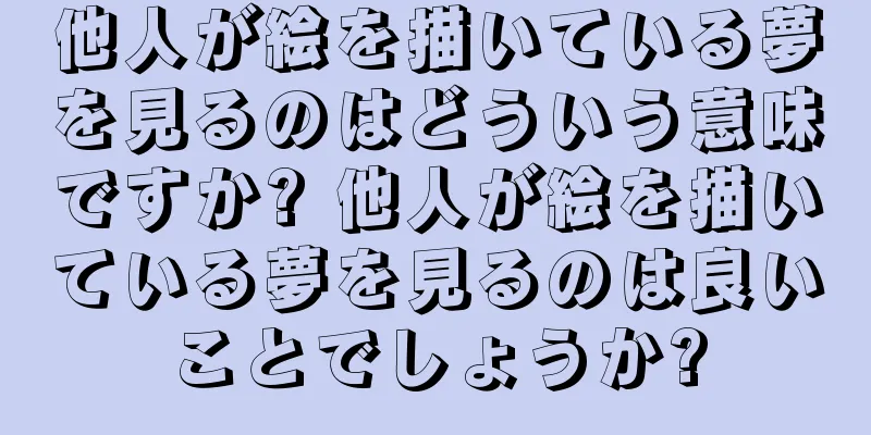 他人が絵を描いている夢を見るのはどういう意味ですか? 他人が絵を描いている夢を見るのは良いことでしょうか?