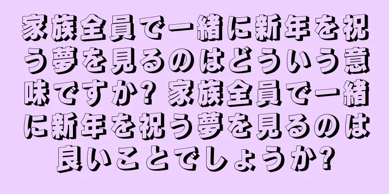 家族全員で一緒に新年を祝う夢を見るのはどういう意味ですか? 家族全員で一緒に新年を祝う夢を見るのは良いことでしょうか?