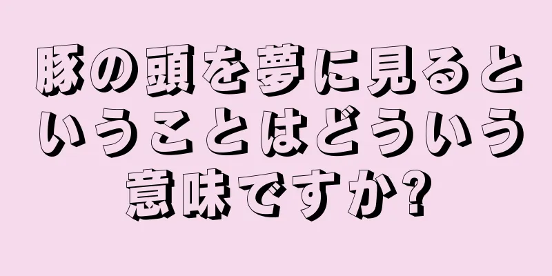 豚の頭を夢に見るということはどういう意味ですか?