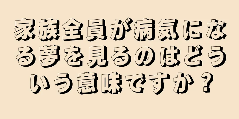 家族全員が病気になる夢を見るのはどういう意味ですか？