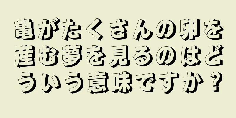 亀がたくさんの卵を産む夢を見るのはどういう意味ですか？