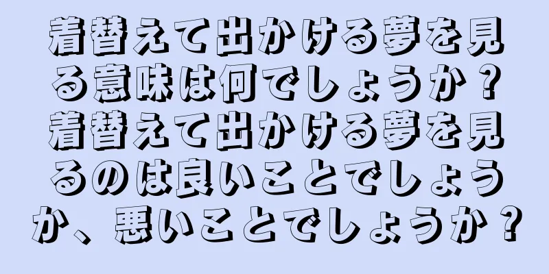 着替えて出かける夢を見る意味は何でしょうか？着替えて出かける夢を見るのは良いことでしょうか、悪いことでしょうか？