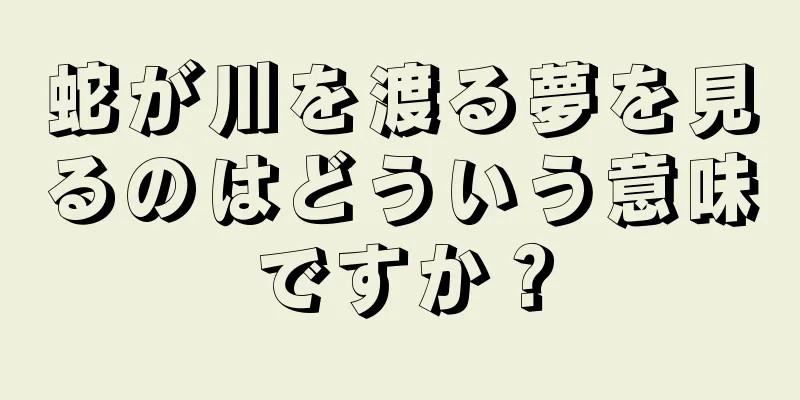 蛇が川を渡る夢を見るのはどういう意味ですか？