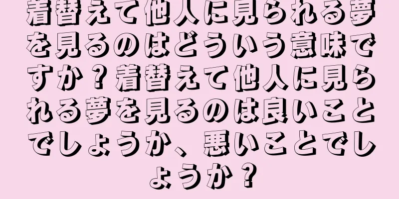 着替えて他人に見られる夢を見るのはどういう意味ですか？着替えて他人に見られる夢を見るのは良いことでしょうか、悪いことでしょうか？