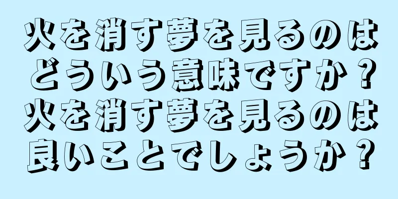 火を消す夢を見るのはどういう意味ですか？火を消す夢を見るのは良いことでしょうか？