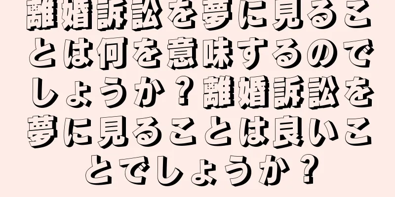 離婚訴訟を夢に見ることは何を意味するのでしょうか？離婚訴訟を夢に見ることは良いことでしょうか？