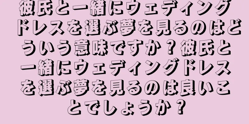 彼氏と一緒にウェディングドレスを選ぶ夢を見るのはどういう意味ですか？彼氏と一緒にウェディングドレスを選ぶ夢を見るのは良いことでしょうか？