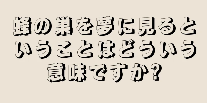 蜂の巣を夢に見るということはどういう意味ですか?