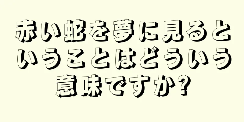 赤い蛇を夢に見るということはどういう意味ですか?