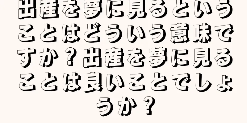 出産を夢に見るということはどういう意味ですか？出産を夢に見ることは良いことでしょうか？