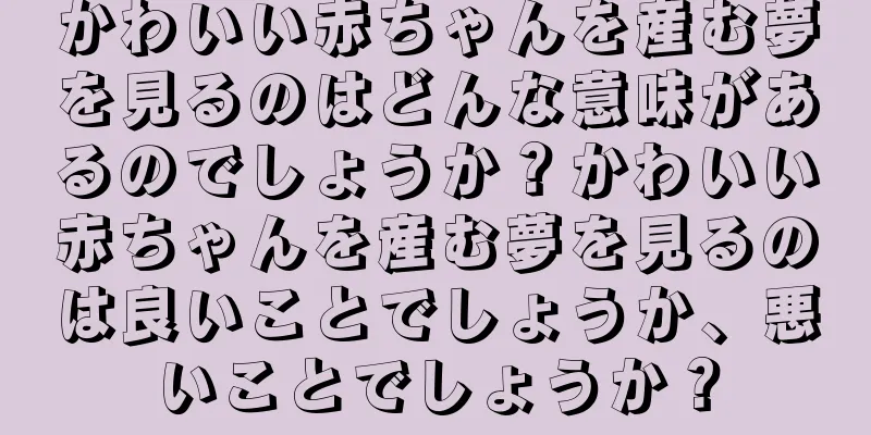 かわいい赤ちゃんを産む夢を見るのはどんな意味があるのでしょうか？かわいい赤ちゃんを産む夢を見るのは良いことでしょうか、悪いことでしょうか？