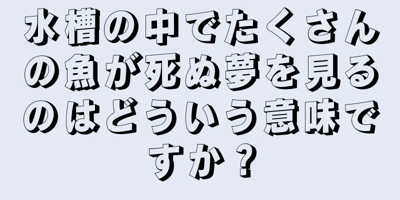 水槽の中でたくさんの魚が死ぬ夢を見るのはどういう意味ですか？