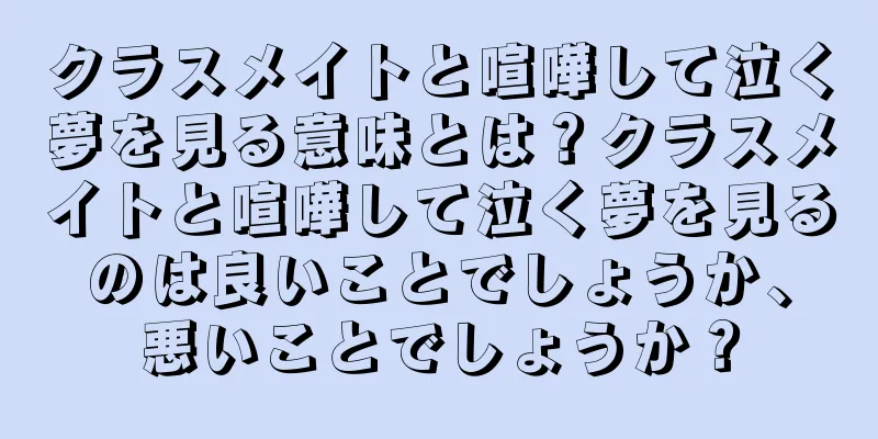 クラスメイトと喧嘩して泣く夢を見る意味とは？クラスメイトと喧嘩して泣く夢を見るのは良いことでしょうか、悪いことでしょうか？