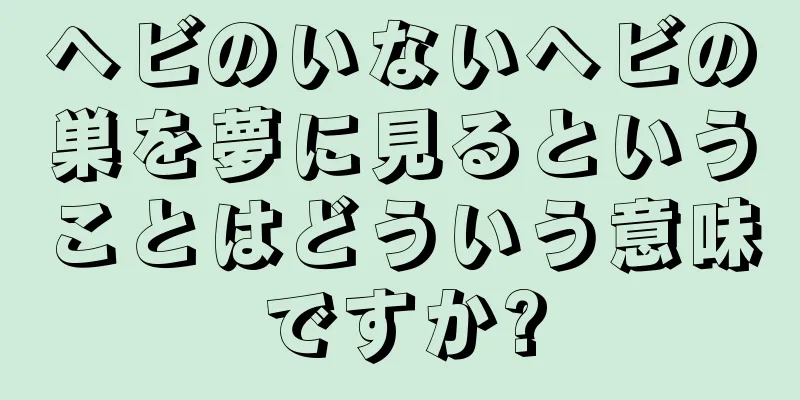 ヘビのいないヘビの巣を夢に見るということはどういう意味ですか?