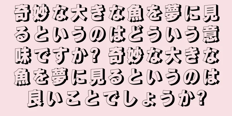 奇妙な大きな魚を夢に見るというのはどういう意味ですか? 奇妙な大きな魚を夢に見るというのは良いことでしょうか?