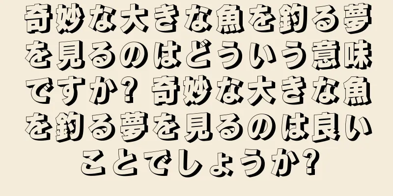 奇妙な大きな魚を釣る夢を見るのはどういう意味ですか? 奇妙な大きな魚を釣る夢を見るのは良いことでしょうか?